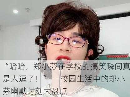 “哈哈，郑小芬在学校的搞笑瞬间真是太逗了！”——校园生活中的郑小芬幽默时刻大盘点