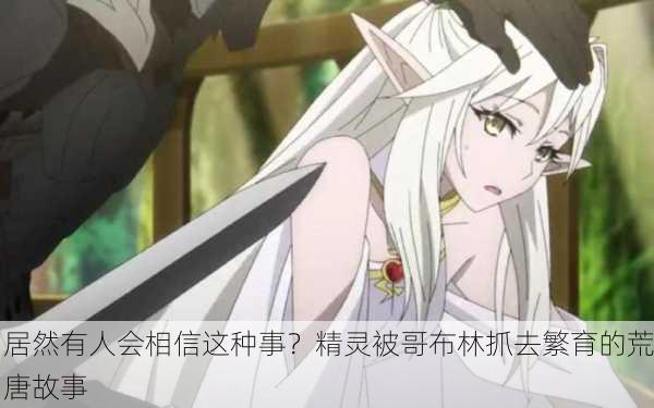 居然有人会相信这种事？精灵被哥布林抓去繁育的荒唐故事