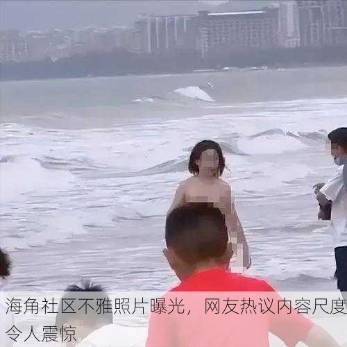 海角社区不雅照片曝光，网友热议内容尺度令人震惊