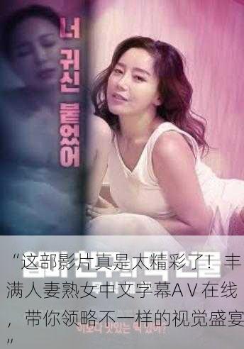 “这部影片真是太精彩了！丰满人妻熟女中文字幕AⅤ在线，带你领略不一样的视觉盛宴”