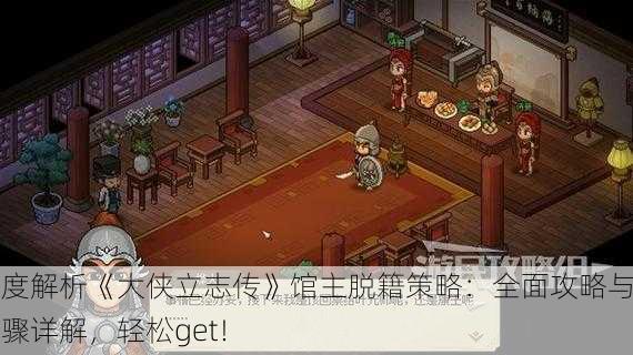 深度解析《大侠立志传》馆主脱籍策略：全面攻略与步骤详解，轻松get！