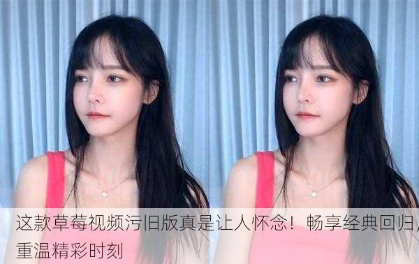 这款草莓视频污旧版真是让人怀念！畅享经典回归，重温精彩时刻
