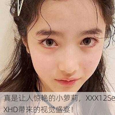真是让人惊艳的小箩莉，XXX12SeXHD带来的视觉盛宴！
