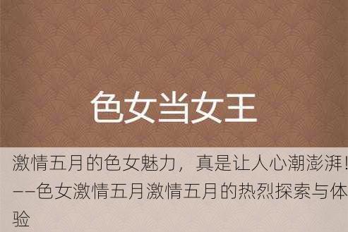 激情五月的色女魅力，真是让人心潮澎湃！——色女激情五月激情五月的热烈探索与体验