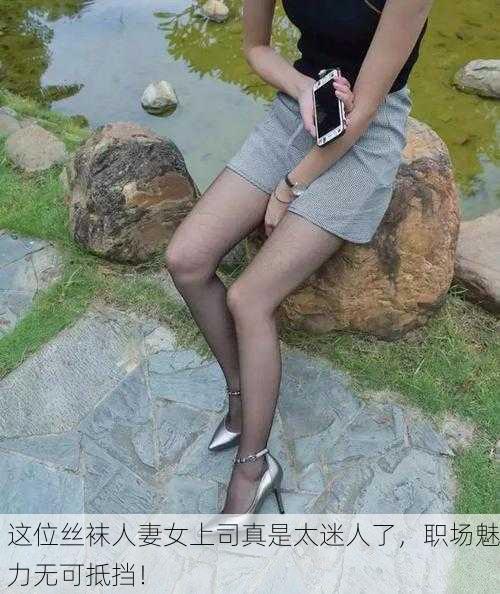 这位丝袜人妻女上司真是太迷人了，职场魅力无可抵挡！