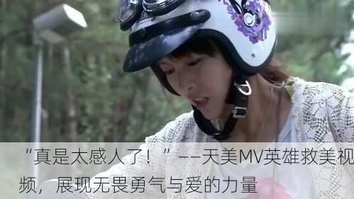 “真是太感人了！”——天美MV英雄救美视频，展现无畏勇气与爱的力量