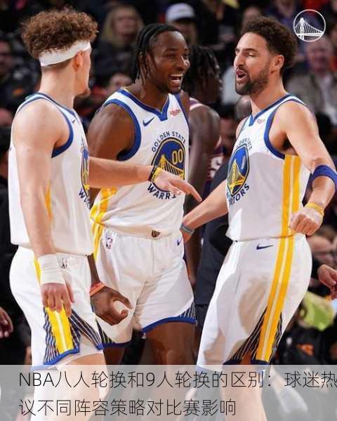 NBA八人轮换和9人轮换的区别：球迷热议不同阵容策略对比赛影响