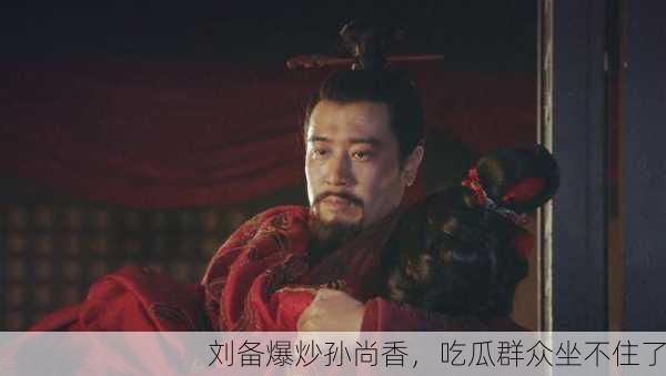 刘备爆炒孙尚香，吃瓜群众坐不住了