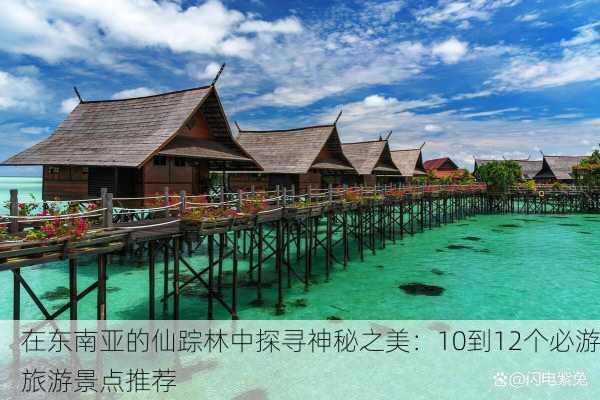在东南亚的仙踪林中探寻神秘之美：10到12个必游旅游景点推荐