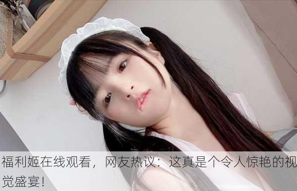 福利姬在线观看，网友热议：这真是个令人惊艳的视觉盛宴！