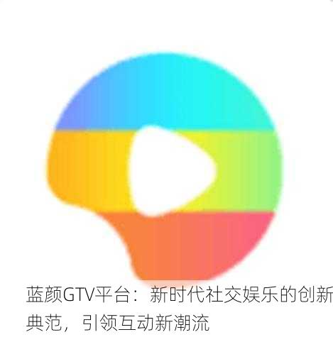蓝颜GTV平台：新时代社交娱乐的创新典范，引领互动新潮流