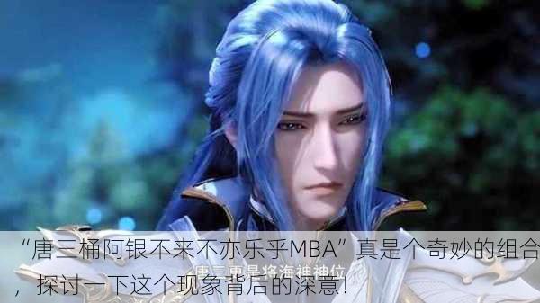 “唐三桶阿银不来不亦乐乎MBA”真是个奇妙的组合，探讨一下这个现象背后的深意！