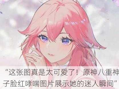 “这张图真是太可爱了！原神八重神子脸红哮喘图片展示她的迷人瞬间”