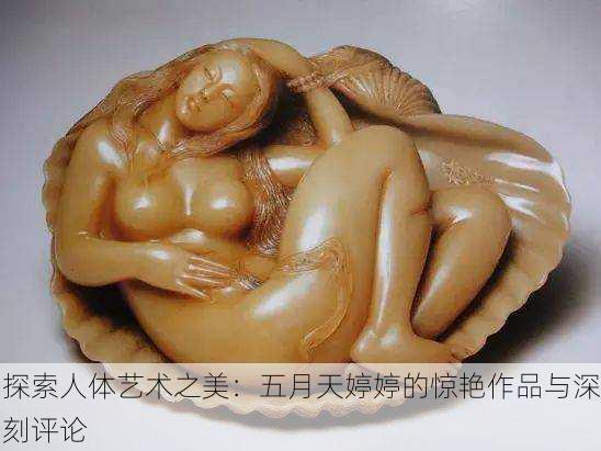 探索人体艺术之美：五月天婷婷的惊艳作品与深刻评论