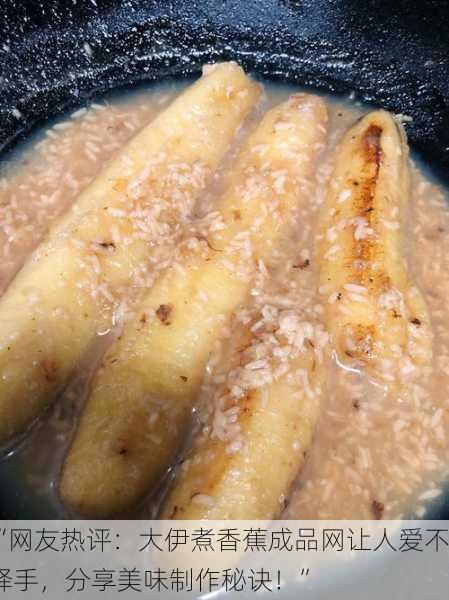 “网友热评：大伊煮香蕉成品网让人爱不释手，分享美味制作秘诀！”