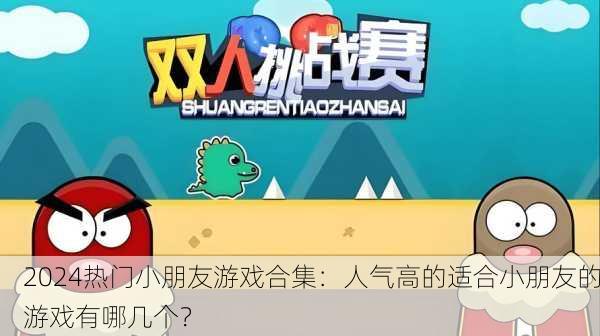 2024热门小朋友游戏合集：人气高的适合小朋友的游戏有哪几个？