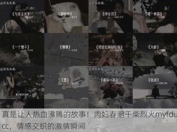真是让人热血沸腾的故事！肉妇春潮干柴烈火myfducc，情感交织的激情瞬间