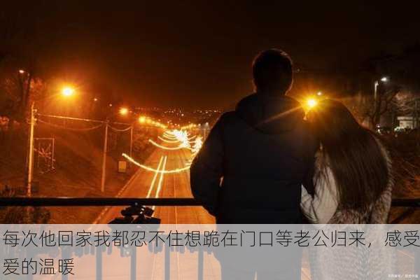 每次他回家我都忍不住想跪在门口等老公归来，感受爱的温暖