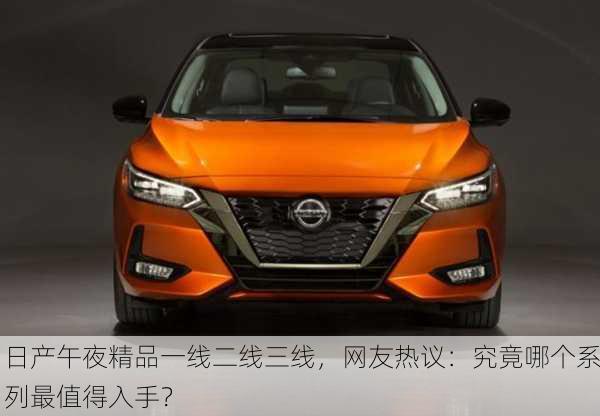日产午夜精品一线二线三线，网友热议：究竟哪个系列最值得入手？