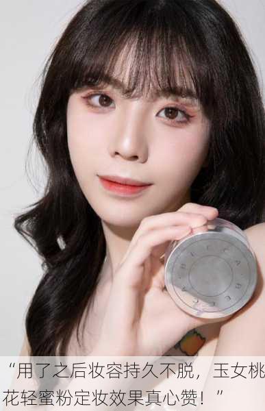 “用了之后妆容持久不脱，玉女桃花轻蜜粉定妆效果真心赞！”