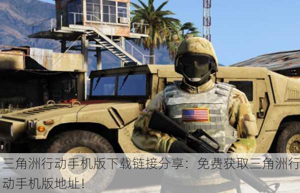 三角洲行动手机版下载链接分享：免费获取三角洲行动手机版地址！