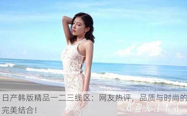 日产韩版精品一二三线区：网友热评，品质与时尚的完美结合！
