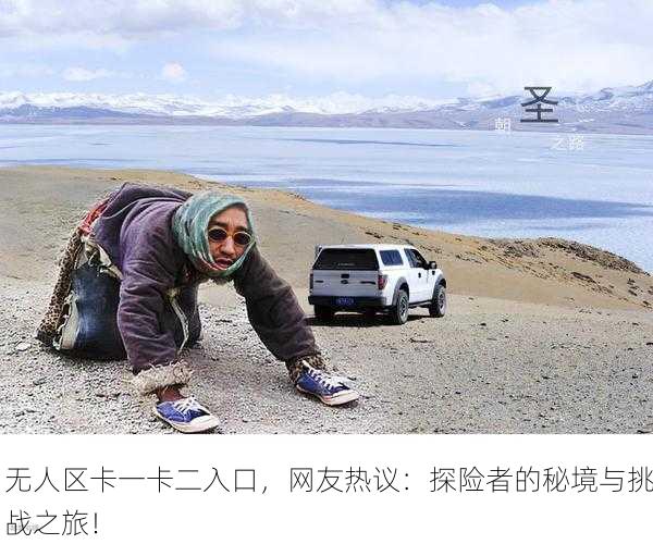 无人区卡一卡二入口，网友热议：探险者的秘境与挑战之旅！