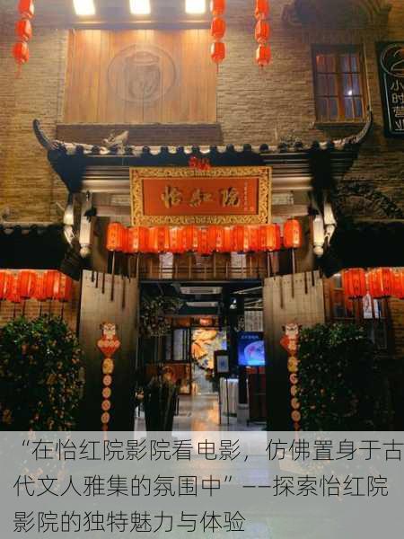 “在怡红院影院看电影，仿佛置身于古代文人雅集的氛围中”——探索怡红院影院的独特魅力与体验
