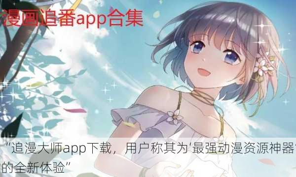 “追漫大师app下载，用户称其为‘最强动漫资源神器’的全新体验”