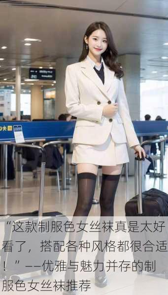 “这款制服色女丝袜真是太好看了，搭配各种风格都很合适！”——优雅与魅力并存的制服色女丝袜推荐