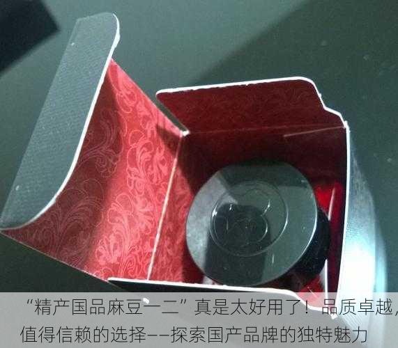 “精产国品麻豆一二”真是太好用了！品质卓越，值得信赖的选择——探索国产品牌的独特魅力