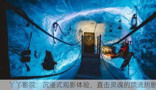 丫丫影院：沉浸式观影体验，直击灵魂的顶流热剧