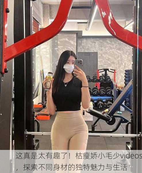 这真是太有趣了！枯瘦娇小毛少videos，探索不同身材的独特魅力与生活