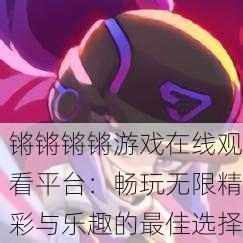 锵锵锵锵游戏在线观看平台：畅玩无限精彩与乐趣的最佳选择