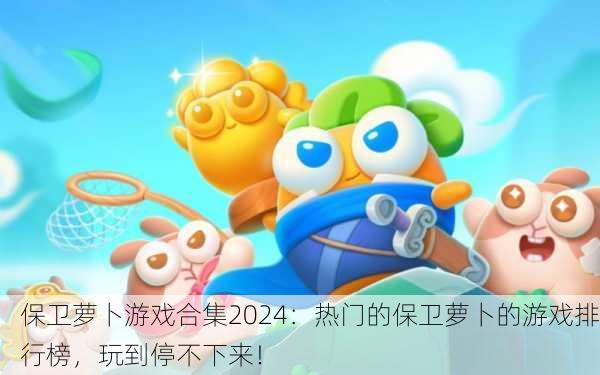 保卫萝卜游戏合集2024：热门的保卫萝卜的游戏排行榜，玩到停不下来！
