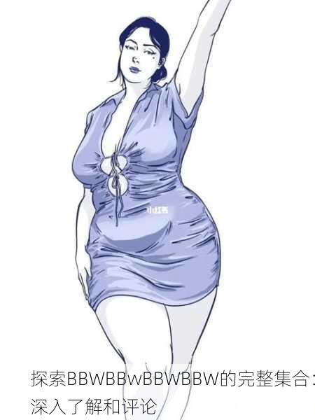 探索BBWBBwBBWBBW的完整集合：深入了解和评论