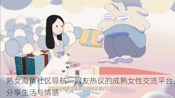 熟女海角社区导航：网友热议的成熟女性交流平台，分享生活与情感