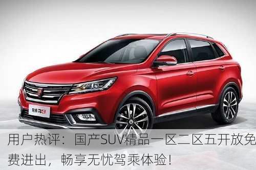 用户热评：国产SUV精品一区二区五开放免费进出，畅享无忧驾乘体验！