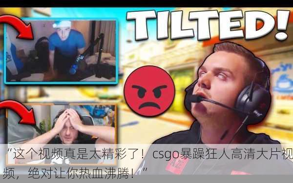 “这个视频真是太精彩了！csgo暴躁狂人高清大片视频，绝对让你热血沸腾！”