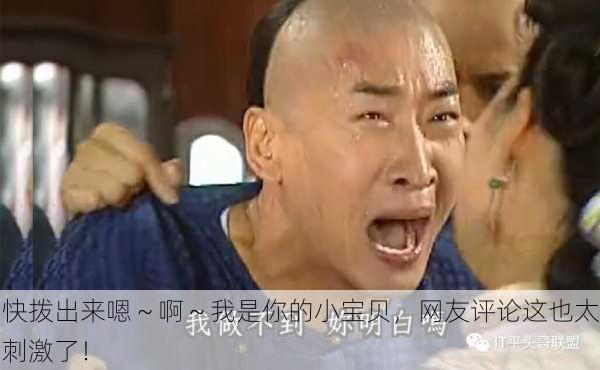 快拨出来嗯～啊～我是你的小宝贝，网友评论这也太刺激了！