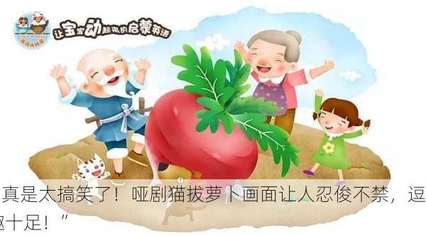 “真是太搞笑了！哑剧猫拔萝卜画面让人忍俊不禁，逗趣十足！”