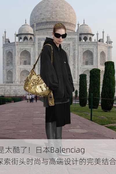 “真是太酷了！日本Balenciaga：探索街头时尚与高端设计的完美结合”