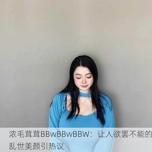 浓毛茸茸BBwBBwBBW：让人欲罢不能的乱世美颜引热议