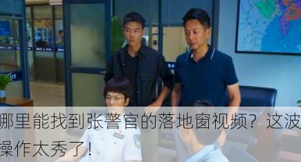 哪里能找到张警官的落地窗视频？这波操作太秀了！
