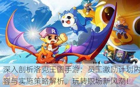 深入剖析洛克王国手游：员工激励计划内容与实施策略解析，玩转职场新风潮！