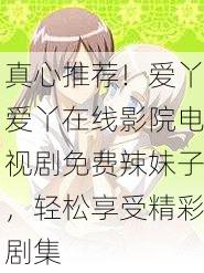 真心推荐！爱丫爱丫在线影院电视剧免费辣妹子，轻松享受精彩剧集