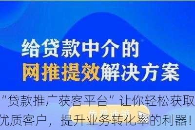 “贷款推广获客平台”让你轻松获取优质客户，提升业务转化率的利器！