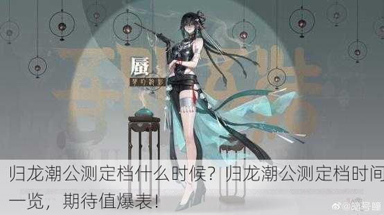 归龙潮公测定档什么时候？归龙潮公测定档时间一览，期待值爆表！