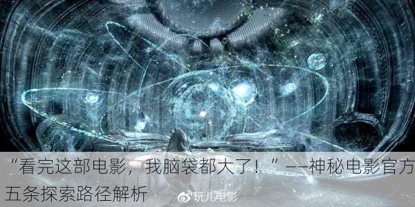 “看完这部电影，我脑袋都大了！”——神秘电影官方五条探索路径解析