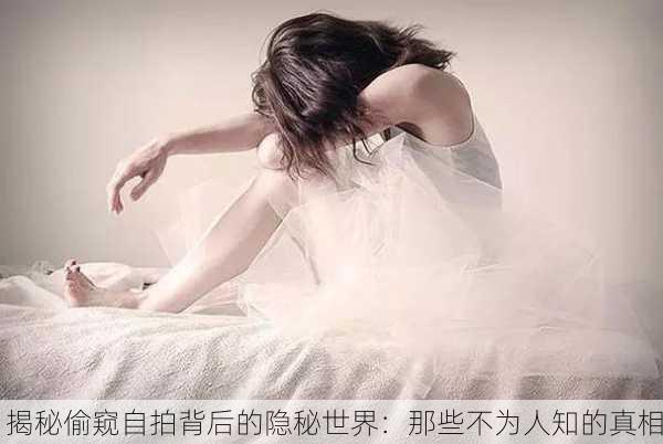 揭秘偷窥自拍背后的隐秘世界：那些不为人知的真相